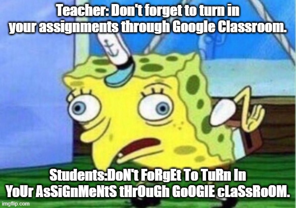 Mocking Spongebob | Teacher: Don't forget to turn in your assignments through Google Classroom. Students:DoN't FoRgEt To TuRn In YoUr AsSiGnMeNtS tHrOuGh GoOGlE cLaSsRoOM. | image tagged in memes,mocking spongebob | made w/ Imgflip meme maker