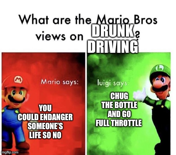 Mario Bros Views | DRUNK DRIVING; CHUG THE BOTTLE AND GO FULL THROTTLE; YOU COULD ENDANGER SOMEONE’S LIFE SO NO | image tagged in mario bros views | made w/ Imgflip meme maker