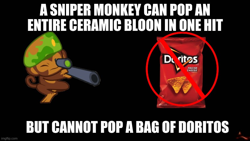 DORITOS ARE INDESTRUCTIBLE!!!!!! | A SNIPER MONKEY CAN POP AN ENTIRE CERAMIC BLOON IN ONE HIT; BUT CANNOT POP A BAG OF DORITOS | image tagged in doritos,sniper monkey,btd6,btd5,btd battles | made w/ Imgflip meme maker