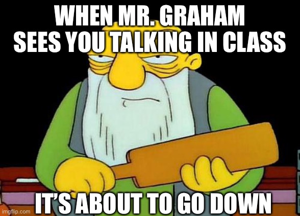 That's a paddlin' | WHEN MR. GRAHAM SEES YOU TALKING IN CLASS; IT’S ABOUT TO GO DOWN | image tagged in memes,that's a paddlin' | made w/ Imgflip meme maker