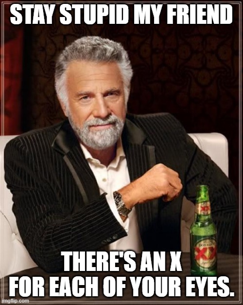 The Most Interesting Man In The World | STAY STUPID MY FRIEND; THERE'S AN X FOR EACH OF YOUR EYES. | image tagged in memes,the most interesting man in the world | made w/ Imgflip meme maker