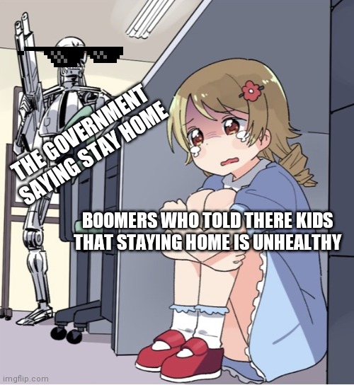 Anime Girl Hiding from Terminator | THE GOVERNMENT SAYING STAY HOME; BOOMERS WHO TOLD THERE KIDS THAT STAYING HOME IS UNHEALTHY | image tagged in anime girl hiding from terminator | made w/ Imgflip meme maker