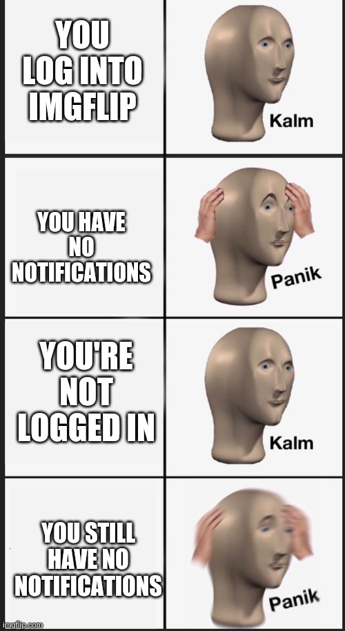 Does this only happen to me? | YOU LOG INTO IMGFLIP; YOU HAVE NO NOTIFICATIONS; YOU'RE NOT LOGGED IN; YOU STILL HAVE NO NOTIFICATIONS | image tagged in memes,panik kalm panik,funny,imgflip,notifications,meanwhile on imgflip | made w/ Imgflip meme maker