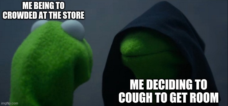 Evil Kermit | ME BEING TO CROWDED AT THE STORE; ME DECIDING TO COUGH TO GET ROOM | image tagged in memes,evil kermit | made w/ Imgflip meme maker