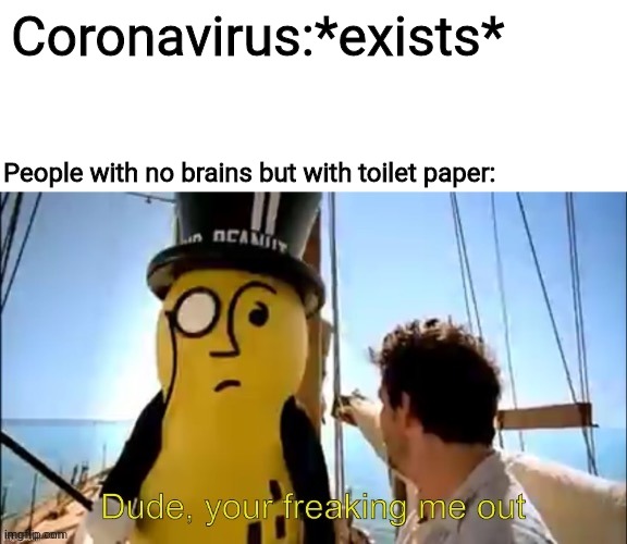 Dude, your freaking me out | Coronavirus:*exists*; People with no brains but with toilet paper: | image tagged in dude your freaking me out | made w/ Imgflip meme maker
