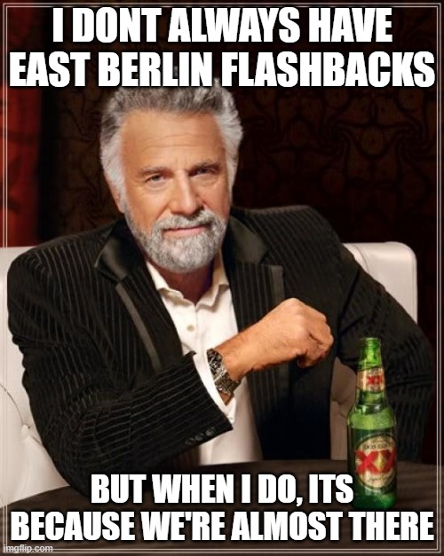 The Most Interesting Man In The World | I DONT ALWAYS HAVE EAST BERLIN FLASHBACKS; BUT WHEN I DO, ITS BECAUSE WE'RE ALMOST THERE | image tagged in memes,the most interesting man in the world | made w/ Imgflip meme maker