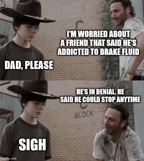 Rick and Carl | I'M WORRIED ABOUT A FRIEND THAT SAID HE'S ADDICTED TO BRAKE FLUID; DAD, PLEASE; HE'S IN DENIAL. HE SAID HE COULD STOP ANYTIME; SIGH | image tagged in memes,rick and carl | made w/ Imgflip meme maker