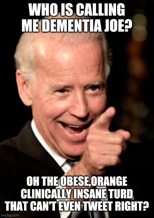 Dementia Trump | WHO IS CALLING ME DEMENTIA JOE? OH THE OBESE,ORANGE CLINICALLY INSANE TURD THAT CAN'T EVEN TWEET RIGHT? | image tagged in joe biden,donald trump,trump supporters,conservatives,liberals | made w/ Imgflip meme maker
