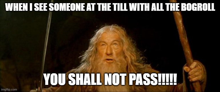 gandalf you shall not pass | WHEN I SEE SOMEONE AT THE TILL WITH ALL THE BOGROLL; YOU SHALL NOT PASS!!!!! | image tagged in gandalf you shall not pass | made w/ Imgflip meme maker