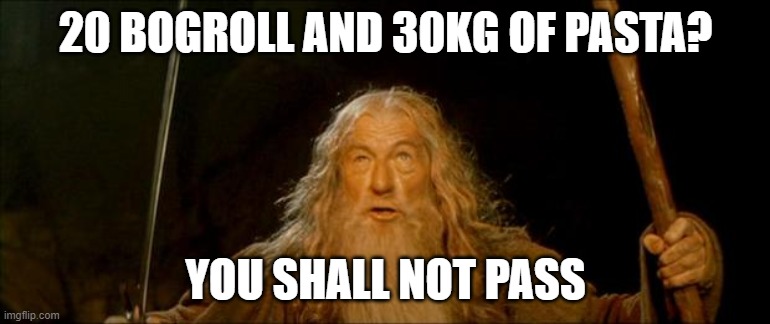 gandalf you shall not pass | 20 BOGROLL AND 30KG OF PASTA? YOU SHALL NOT PASS | image tagged in gandalf you shall not pass | made w/ Imgflip meme maker