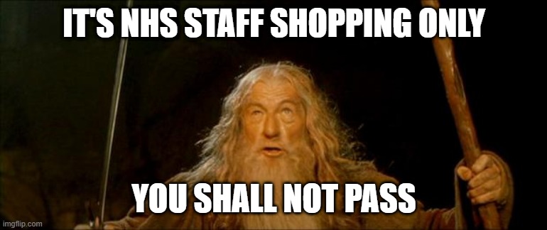 gandalf you shall not pass | IT'S NHS STAFF SHOPPING ONLY; YOU SHALL NOT PASS | image tagged in gandalf you shall not pass | made w/ Imgflip meme maker