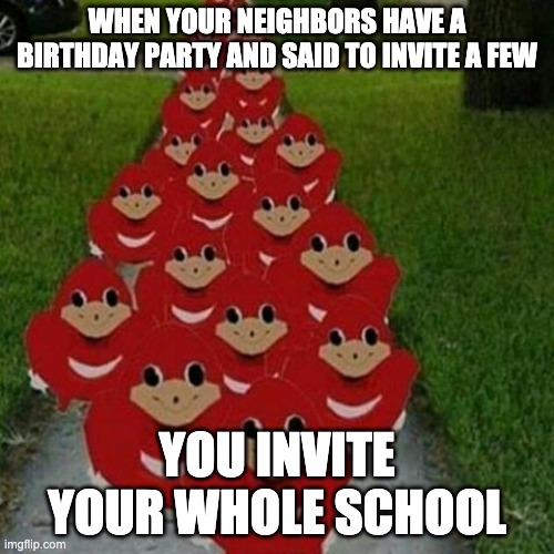 Ugandan knuckles army | WHEN YOUR NEIGHBORS HAVE A BIRTHDAY PARTY AND SAID TO INVITE A FEW; YOU INVITE YOUR WHOLE SCHOOL | image tagged in ugandan knuckles army | made w/ Imgflip meme maker