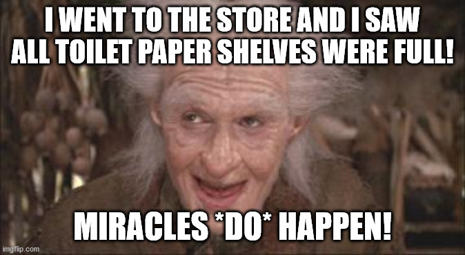 Princess Bride Miracle Max | I WENT TO THE STORE AND I SAW ALL TOILET PAPER SHELVES WERE FULL! MIRACLES *DO* HAPPEN! | image tagged in princess bride miracle max | made w/ Imgflip meme maker