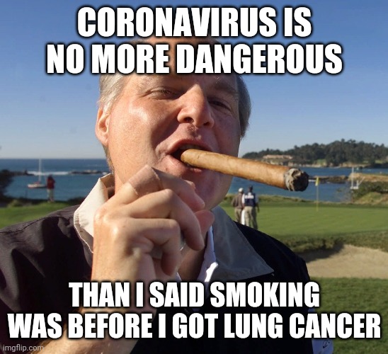 Rush Limbaugh Cigar | CORONAVIRUS IS NO MORE DANGEROUS; THAN I SAID SMOKING WAS BEFORE I GOT LUNG CANCER | image tagged in rush limbaugh cigar | made w/ Imgflip meme maker