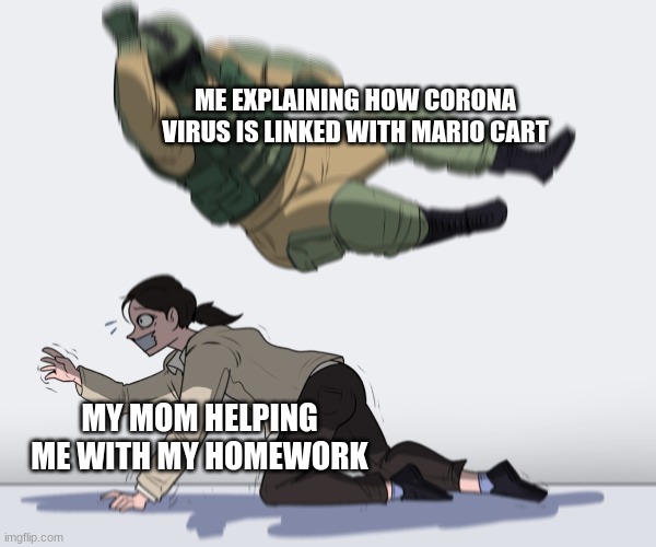 Rainbow Six - Fuze The Hostage | ME EXPLAINING HOW CORONA VIRUS IS LINKED WITH MARIO CART; MY MOM HELPING ME WITH MY HOMEWORK | image tagged in rainbow six - fuze the hostage | made w/ Imgflip meme maker