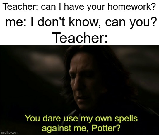 follow or ur family starve | Teacher: can I have your homework? me: I don't know, can you? Teacher: | image tagged in you dare use my own spells against me,funny,memes,teacher,homework,school | made w/ Imgflip meme maker