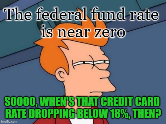 Federal rate is nothing, but your credit cards? 24%? 21% | The federal fund rate 
is near zero; SOOOO, WHEN'S THAT CREDIT CARD 
RATE DROPPING BELOW 18%, THEN? | image tagged in memes,futurama fry,money | made w/ Imgflip meme maker