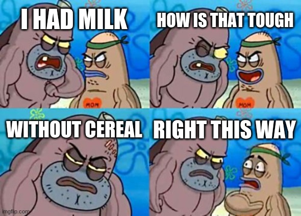 How Tough Are You Meme | HOW IS THAT TOUGH; I HAD MILK; WITHOUT CEREAL; RIGHT THIS WAY | image tagged in memes,how tough are you | made w/ Imgflip meme maker