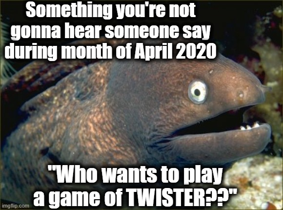 Bad Joke Eel Meme | Something you're not gonna hear someone say during month of April 2020; "Who wants to play a game of TWISTER??" | image tagged in memes,bad joke eel | made w/ Imgflip meme maker