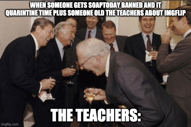 Laughing Men In Suits | WHEN SOMEONE GETS SOAPTODAY BANNED AND IT QUARINTINE TIME PLUS SOMEONE OLD THE TEACHERS ABOUT IMGFLIP; THE TEACHERS: | image tagged in memes,laughing men in suits | made w/ Imgflip meme maker