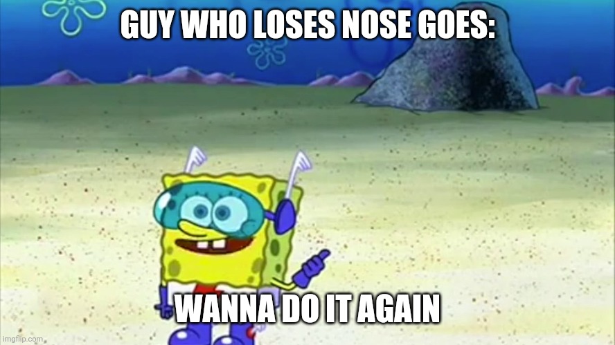 spongebob wanna see me do it again | GUY WHO LOSES NOSE GOES:; WANNA DO IT AGAIN | image tagged in spongebob wanna see me do it again | made w/ Imgflip meme maker