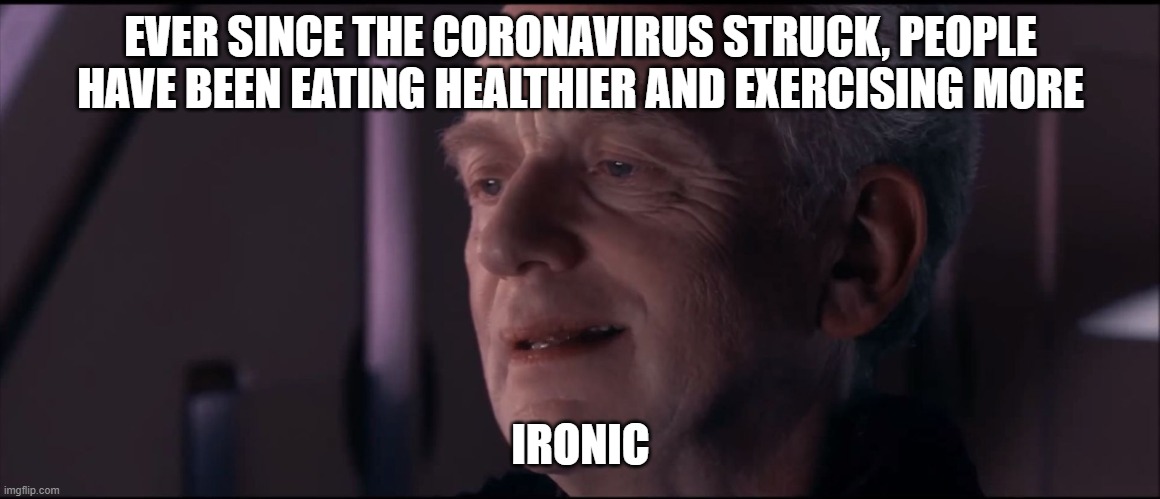 Palpatine Ironic  | EVER SINCE THE CORONAVIRUS STRUCK, PEOPLE HAVE BEEN EATING HEALTHIER AND EXERCISING MORE; IRONIC | image tagged in palpatine ironic | made w/ Imgflip meme maker