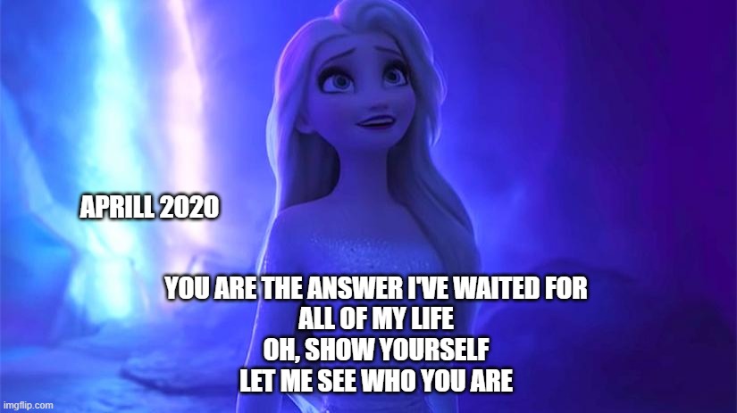 April 2020 |  APRILL 2020; YOU ARE THE ANSWER I'VE WAITED FOR
ALL OF MY LIFE
OH, SHOW YOURSELF
LET ME SEE WHO YOU ARE | image tagged in elsa,elsa frozen,frozen 2,2020,april,frozen elsa | made w/ Imgflip meme maker