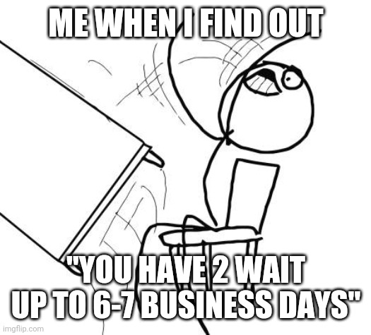 Table Flip Guy Meme | ME WHEN I FIND OUT; "YOU HAVE 2 WAIT UP TO 6-7 BUSINESS DAYS" | image tagged in memes,table flip guy | made w/ Imgflip meme maker