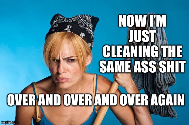cangry cleaner women | NOW I’M JUST CLEANING THE SAME ASS SHIT; OVER AND OVER AND OVER AGAIN | image tagged in cangry cleaner women | made w/ Imgflip meme maker