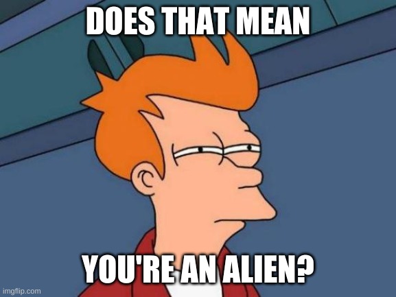 Futurama Fry Meme | DOES THAT MEAN YOU'RE AN ALIEN? | image tagged in memes,futurama fry | made w/ Imgflip meme maker
