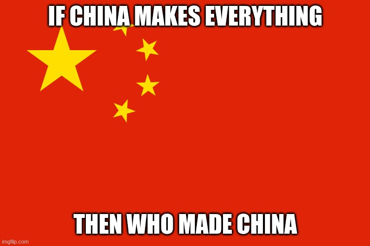 meme | IF CHINA MAKES EVERYTHING; THEN WHO MADE CHINA | image tagged in funny meme | made w/ Imgflip meme maker