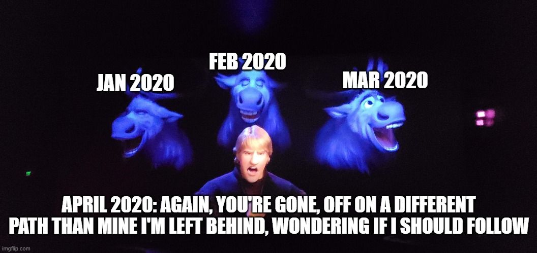 Kristoff Lost in the Woods | FEB 2020; MAR 2020; JAN 2020; APRIL 2020: AGAIN, YOU'RE GONE, OFF ON A DIFFERENT PATH THAN MINE I'M LEFT BEHIND, WONDERING IF I SHOULD FOLLOW | image tagged in lost in the woods,frozen 2,frozen,reindeer,april,2020 | made w/ Imgflip meme maker