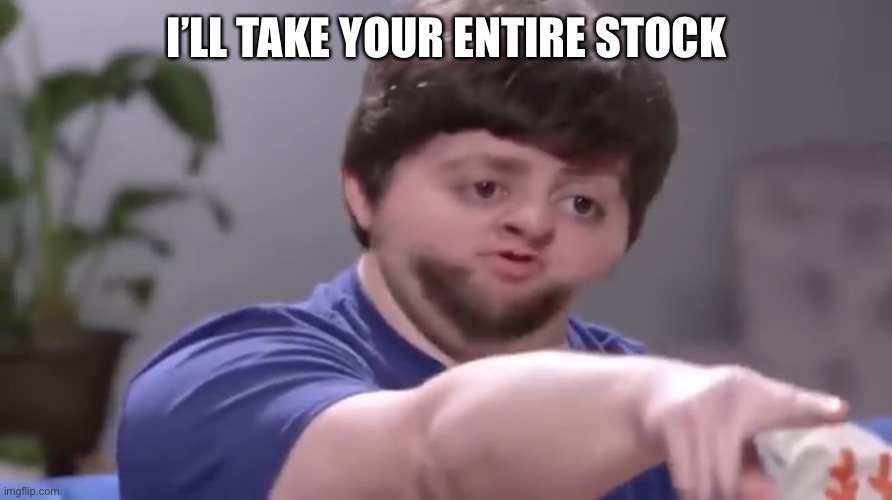 I’ll take your entire stock | I’LL TAKE YOUR ENTIRE STOCK | image tagged in ill take your entire stock | made w/ Imgflip meme maker