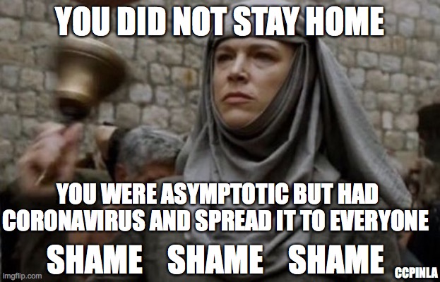 SHAME bell - Game of Thrones | YOU DID NOT STAY HOME; YOU WERE ASYMPTOTIC BUT HAD CORONAVIRUS AND SPREAD IT TO EVERYONE; SHAME    SHAME    SHAME; CCPINLA | image tagged in shame bell - game of thrones,coronavirus,covid-19,stay home,quarantine,covid19 | made w/ Imgflip meme maker