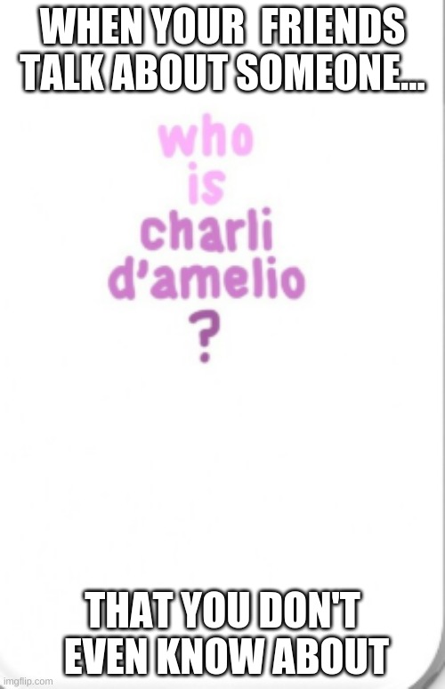 Who is Charli d'amelio | WHEN YOUR  FRIENDS TALK ABOUT SOMEONE... THAT YOU DON'T  EVEN KNOW ABOUT | image tagged in fun | made w/ Imgflip meme maker