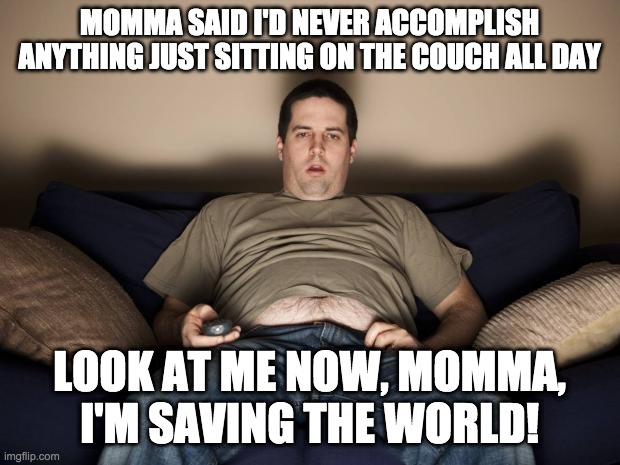 Never have so many, done so little, to save so few. | MOMMA SAID I'D NEVER ACCOMPLISH ANYTHING JUST SITTING ON THE COUCH ALL DAY; LOOK AT ME NOW, MOMMA, I'M SAVING THE WORLD! | image tagged in television,covid-19,coronavirus,saving the world | made w/ Imgflip meme maker