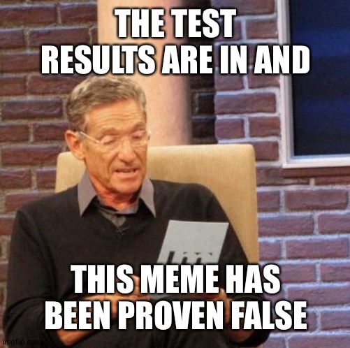 Maury Lie Detector Meme | THE TEST RESULTS ARE IN AND THIS MEME HAS BEEN PROVEN FALSE | image tagged in memes,maury lie detector | made w/ Imgflip meme maker