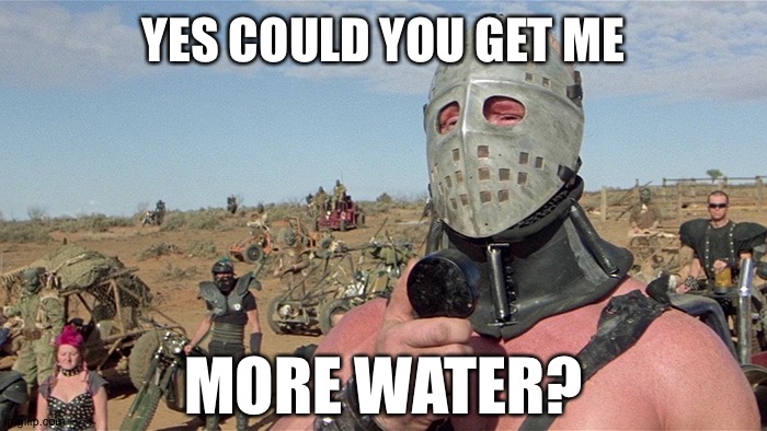 Humungus Mad Max Road Warrior | YES COULD YOU GET ME MORE WATER? | image tagged in humungus mad max road warrior | made w/ Imgflip meme maker