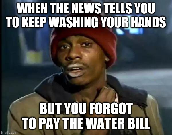 Y'all Got Any More Of That Meme | WHEN THE NEWS TELLS YOU TO KEEP WASHING YOUR HANDS; BUT YOU FORGOT TO PAY THE WATER BILL | image tagged in memes,y'all got any more of that | made w/ Imgflip meme maker