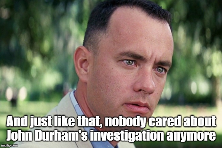 What happened to John Durham | And just like that, nobody cared about
John Durham's investigation anymore | image tagged in memes,and just like that,john durham | made w/ Imgflip meme maker