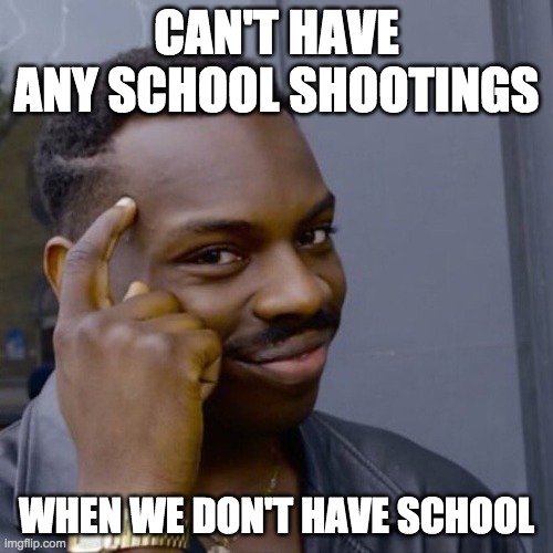 Black guy head tap | CAN'T HAVE ANY SCHOOL SHOOTINGS; WHEN WE DON'T HAVE SCHOOL | image tagged in black guy head tap | made w/ Imgflip meme maker