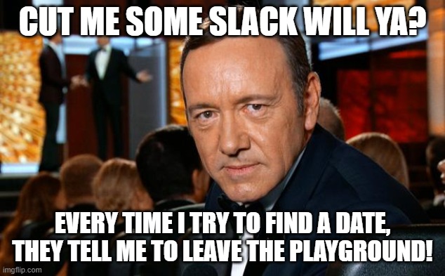 Kevin Spacey | CUT ME SOME SLACK WILL YA? EVERY TIME I TRY TO FIND A DATE, THEY TELL ME TO LEAVE THE PLAYGROUND! | image tagged in kevin spacey | made w/ Imgflip meme maker