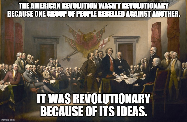 Declaration of Independence | THE AMERICAN REVOLUTION WASN'T REVOLUTIONARY BECAUSE ONE GROUP OF PEOPLE REBELLED AGAINST ANOTHER. IT WAS REVOLUTIONARY BECAUSE OF ITS IDEAS. | image tagged in declaration of independence | made w/ Imgflip meme maker