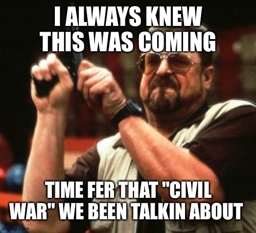 gun | I ALWAYS KNEW THIS WAS COMING TIME FER THAT "CIVIL WAR" WE BEEN TALKIN ABOUT | image tagged in gun | made w/ Imgflip meme maker