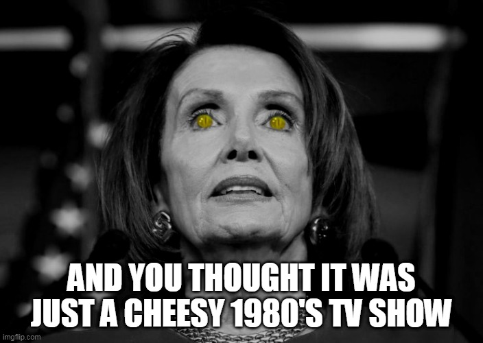 pelosi from "V" | AND YOU THOUGHT IT WAS JUST A CHEESY 1980'S TV SHOW | image tagged in pelosi,v | made w/ Imgflip meme maker
