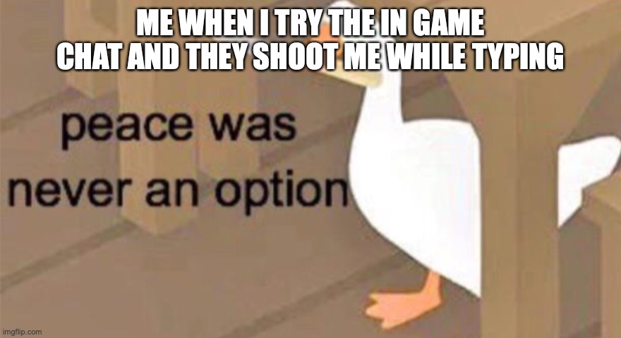 Untitled Goose Peace Was Never an Option | ME WHEN I TRY THE IN GAME CHAT AND THEY SHOOT ME WHILE TYPING | image tagged in untitled goose peace was never an option | made w/ Imgflip meme maker