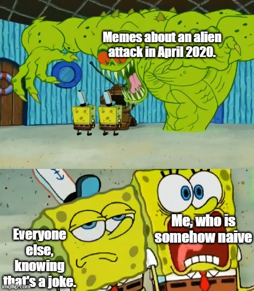 2 spongebobs monster | Memes about an alien attack in April 2020. Me, who is somehow naive; Everyone else, knowing that's a joke. | image tagged in 2 spongebobs monster | made w/ Imgflip meme maker