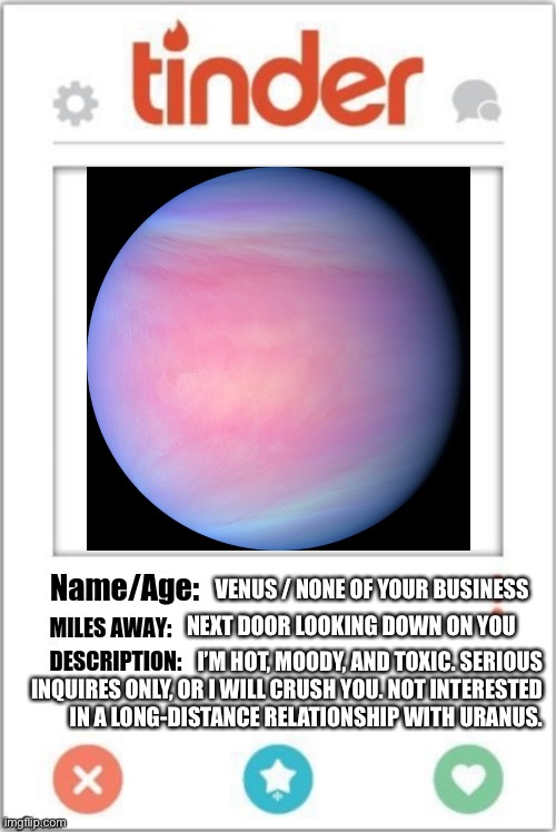 Tinder Profile | VENUS / NONE OF YOUR BUSINESS; NEXT DOOR LOOKING DOWN ON YOU; I’M HOT, MOODY, AND TOXIC. SERIOUS INQUIRES ONLY, OR I WILL CRUSH YOU. NOT INTERESTED IN A LONG-DISTANCE RELATIONSHIP WITH URANUS. | image tagged in tinder profile | made w/ Imgflip meme maker