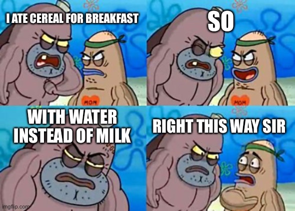 How Tough Are You | SO; I ATE CEREAL FOR BREAKFAST; WITH WATER INSTEAD OF MILK; RIGHT THIS WAY SIR | image tagged in memes,how tough are you | made w/ Imgflip meme maker