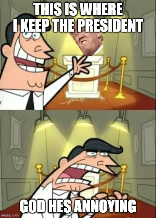 This Is Where I'd Put My Trophy If I Had One | THIS IS WHERE I KEEP THE PRESIDENT; GOD HES ANNOYING | image tagged in memes,this is where i'd put my trophy if i had one | made w/ Imgflip meme maker